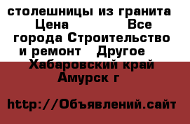 столешницы из гранита › Цена ­ 17 000 - Все города Строительство и ремонт » Другое   . Хабаровский край,Амурск г.